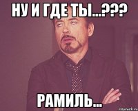 ну и где ты...??? РАМИЛЬ...