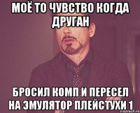 Моё то чувство когда друган бросил комп и пересел на эмулятор плейстухи 1