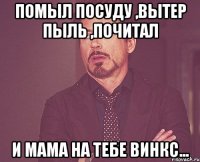 Помыл посуду ,вытер пыль ,почитал и мама на тебе винкс...