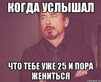 когда услышал что тебе уже 25 и пора жениться