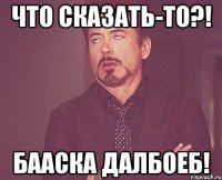 Что сказать-то?! Бааска далбоеб!