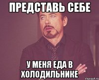 представь себе у меня еда в холодильнике