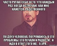 Часто ругаю себя за то, что каждый раз, когда встречаю, как мне кажется, родственного по духу человека, погружаюсь в его проблемы, его печали и радости… и жду в ответ того же… А зря…