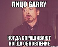 лицо Garry когда спрашивают когда обновление