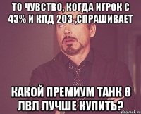 То чувство, когда игрок с 43% и КПД 203 ,спрашивает какой премиум танк 8 лвл лучше купить?