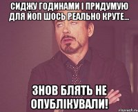 сиджу годинами і придумую для ЙоП шось реально круте... знов блять не опублікували!