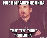 мое выражение лица "мя" "тя" "няк" "конешна"