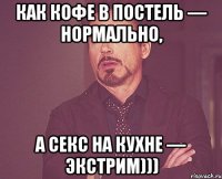 Как кофе в постель — нормально, а секс на кухне — экстрим)))