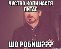 Чуство коли Настя питає ШО РОБИШ???