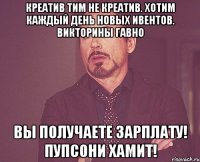 Креатив тим не креатив. Хотим каждый день новых ивентов. Викторины гавно вы получаете зарплату! Пупсони хамит!