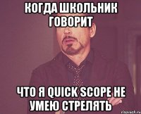 когда школьник говорит что я Quick Scope не умею стрелять