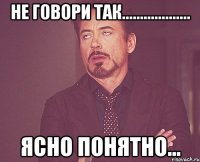 не говори так................... Ясно понятно...