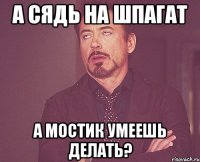 а сядь на шпагат а мостик умеешь делать?