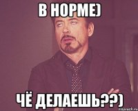 в норме) чё делаешь??)