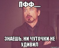 пфф..... знаешь, ни чуточки не удивил