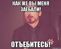 как же вы меня заебали! отъебитесь!