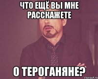 что ещё вы мне расскажете о тероганяне?