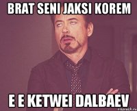 Brat seni jaksi korem E e ketwei dalbaev