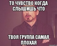 То чувство когда слышишь что твоя группа самая плохая