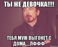 Ты же девочка!!!! Тебя муж выгонет с дома.....пффф