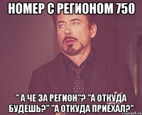 номер с регионом 750 " а че за регион"? "а откуда будешь?" "а откуда приехал?"