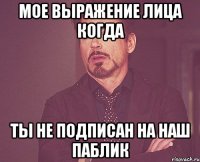 Мое выражение лица когда Ты не подписан на наш паблик