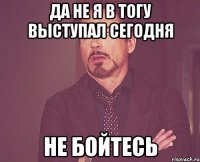 Да не я в тогу выступал сегодня Не бойтесь