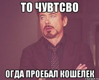 То чувтсво Огда проебал кошелек