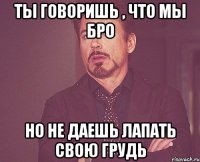 ты говоришь , что мы бро но не даешь лапать свою грудь