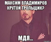 Максим Владимиров крутой трольщик? Мдя...