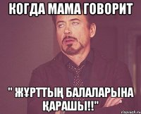 Когда мама говорит " жұрттың балаларына қарашы!!"