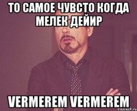 То самое чувсто когда Мелек дейир Vermerem Vermerem