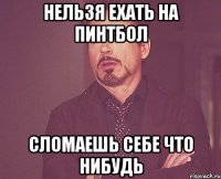 Нельзя ехать на пинтбол сломаешь себе что нибудь