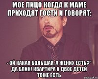 Мое лицо когда к маме приходят гости и говорят: - Ой какая большая, а жених есть?" Да блин! Квартира и двое детей тоже есть