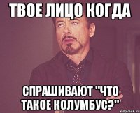 Твое лицо когда Спрашивают "что такое колумбус?"