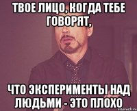 твое лицо, когда тебе говорят, что эксперименты над людьми - это плохо