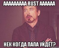 ааааааааа rust аааааа нек когда папа уйдёт?