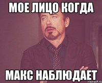 Мое лицо когда Макс наблюдает