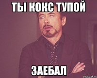 ты кокс тупой заебал