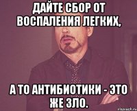 Дайте сбор от воспаления легких, а то антибиотики - это же зло.