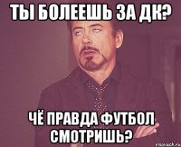 ТЫ БОЛЕЕШЬ ЗА ДК? ЧЁ ПРАВДА ФУТБОЛ СМОТРИШЬ?