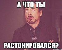 А что ты Растонировался?