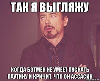 Так я выгляжу когда бэтмен не умеет пускать паутину и кричит, что он Ассасин