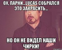 ох, парни...Lucas собрался это закрасить... Но он не видел наши чирки!