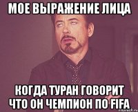 Мое выражение лица Когда Туран говорит что он чемпион по Fifa