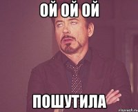 ой ой ой пошутила