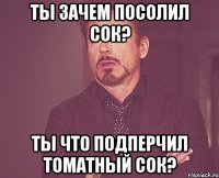 Ты зачем посолил сок? Ты что подперчил томатный сок?