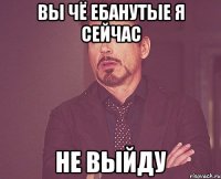 Вы чё ебанутые я сейчас НЕ ВЫЙДУ