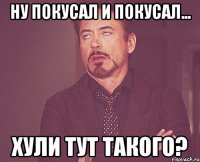 НУ ПОКУСАЛ И ПОКУСАЛ... ХУЛИ ТУТ ТАКОГО?