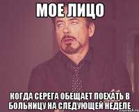 мое лицо когда серега обещает поехать в больницу на следующей неделе